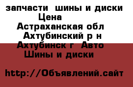 запчасти .шины и диски › Цена ­ 7 000 - Астраханская обл., Ахтубинский р-н, Ахтубинск г. Авто » Шины и диски   